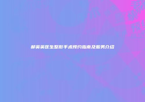 郝英英医生整形手术预约指南及服务介绍