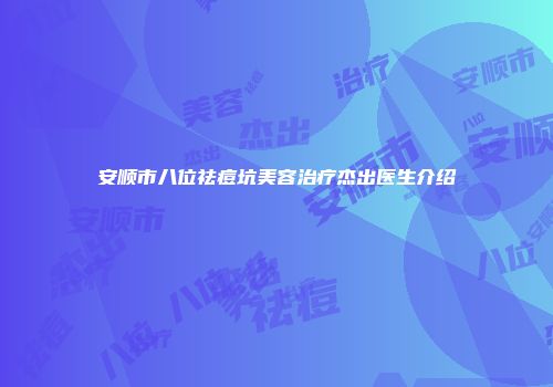 安顺市八位祛痘坑美容治疗杰出医生介绍