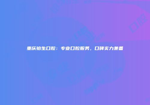 重庆铂生口腔：专业口腔服务，口碑实力兼备