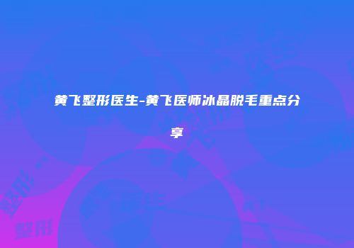 黄飞整形医生-黄飞医师冰晶脱毛重点分享