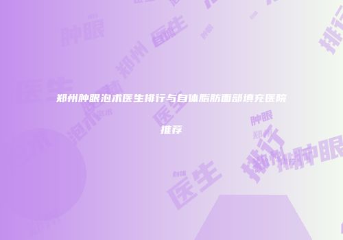 郑州肿眼泡术医生排行与自体脂肪面部填充医院推荐