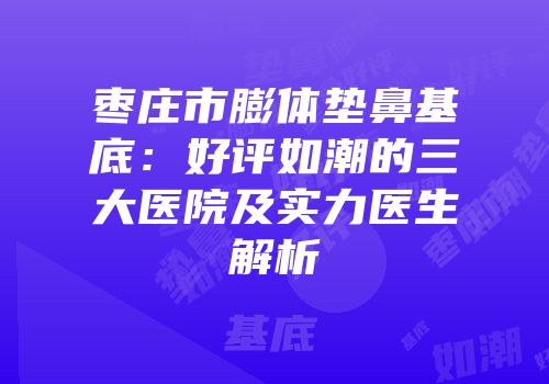枣庄市膨体垫鼻基底：好评如潮的三大医院及实力医生解析