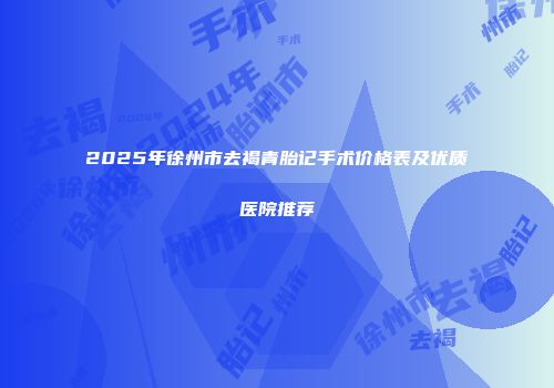 2025年徐州市去褐青胎记手术价格表及优质医院推荐