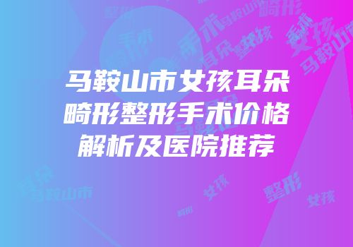 马鞍山市女孩耳朵畸形整形手术价格解析及医院推荐