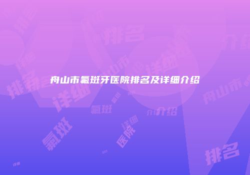 舟山市氟斑牙医院排名及详细介绍