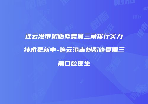 连云港市树脂修复黑三角排行实力技术更新中-连云港市树脂修复黑三角口腔医生