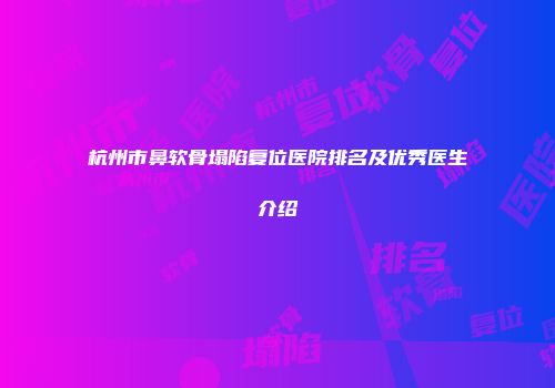 杭州市鼻软骨塌陷复位医院排名及优秀医生介绍