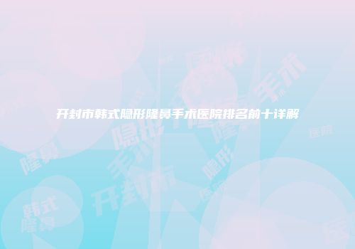 开封市韩式隐形隆鼻手术医院排名前十详解
