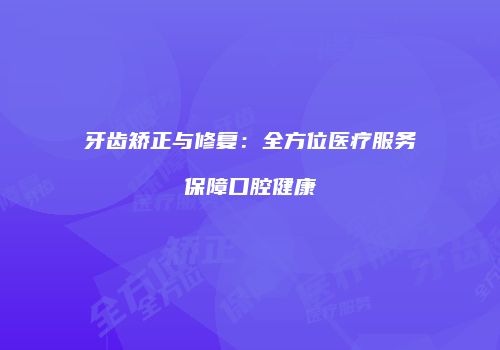 牙齿矫正与修复：全方位医疗服务保障口腔健康