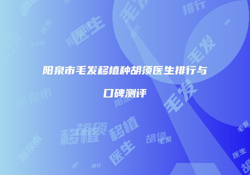 阳泉市毛发移植种胡须医生排行与口碑测评