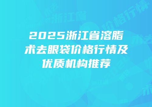 2025浙江省溶脂术去眼袋价格行情及优质机构推荐