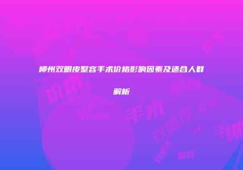 柳州双眼皮整容手术价格影响因素及适合人群解析