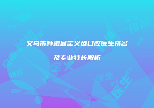 义乌市种植固定义齿口腔医生排名及专业特长解析