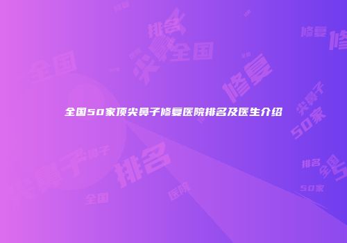 全国50家顶尖鼻子修复医院排名及医生介绍
