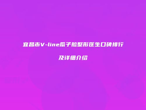 宜昌市V-line瓜子脸整形医生口碑排行及详细介绍