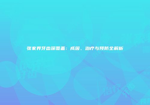 张家界牙齿深覆盖：成因、治疗与预防全解析