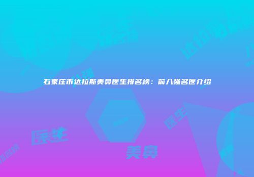 石家庄市达拉斯美鼻医生排名榜：前八强名医介绍