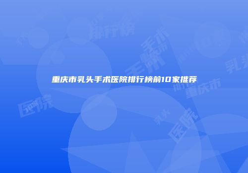 重庆市乳头手术医院排行榜前10家推荐