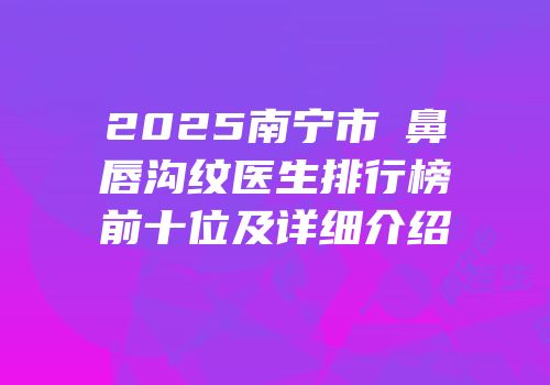 2025南宁市袪鼻唇沟纹医生排行榜前十位及详细介绍