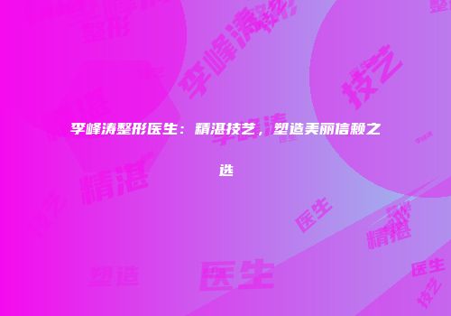李峰涛整形医生：精湛技艺，塑造美丽信赖之选