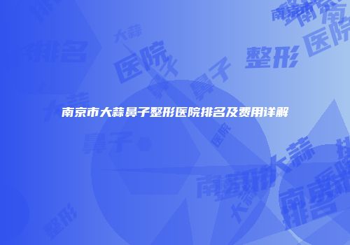南京市大蒜鼻子整形医院排名及费用详解