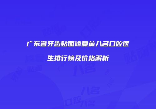 广东省牙齿贴面修复前八名口腔医生排行榜及价格解析