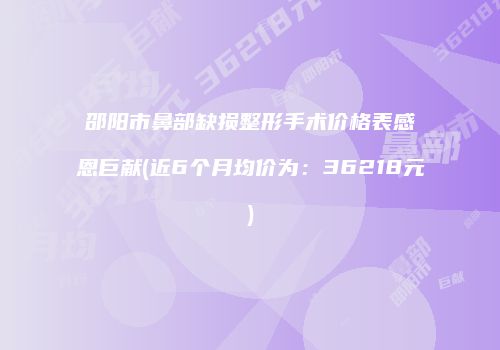 邵阳市鼻部缺损整形手术价格表感恩巨献(近6个月均价为：36218元)