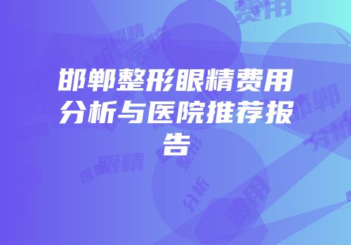 邯郸整形眼精费用分析与医院推荐报告