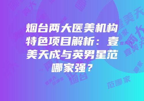 烟台两大医美机构特色项目解析：壹美天成与英男星范哪家强？