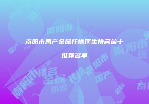 南阳市国产金属托槽医生排名前十推荐名单