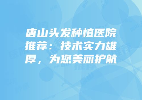 唐山头发种植医院推荐：技术实力雄厚，为您美丽护航