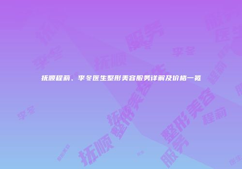 抚顺程莉、李冬医生整形美容服务详解及价格一览