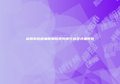 咸阳市脸部抽脂瘦脸医院排行榜及详细评价