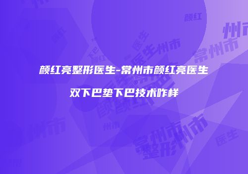 颜红亮整形医生-常州市颜红亮医生双下巴垫下巴技术咋样