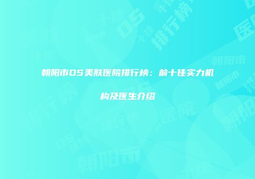 朝阳市OS美肤医院排行榜：前十佳实力机构及医生介绍