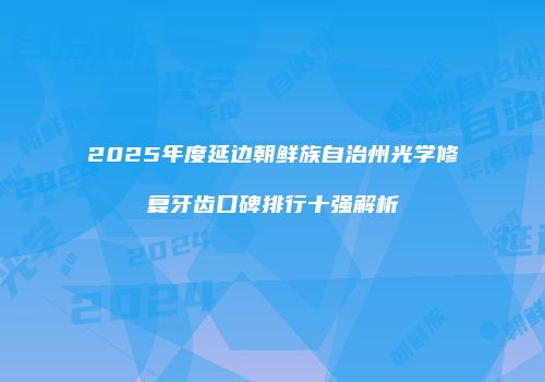 2025年度延边朝鲜族自治州光学修复牙齿口碑排行十强解析