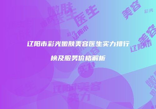 辽阳市彩光嫩肤美容医生实力排行榜及服务价格解析