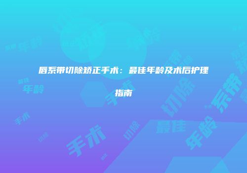 唇系带切除矫正手术：最佳年龄及术后护理指南