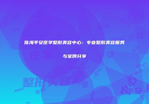 珠海平安医学整形美容中心：专业整形美容服务与案例分享