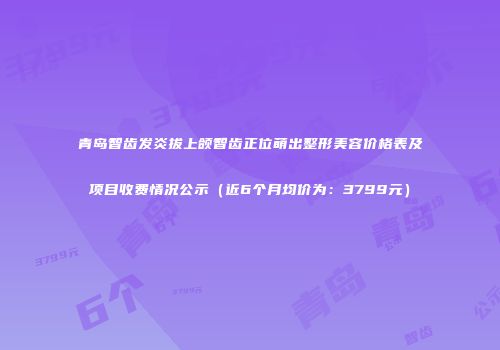 青岛智齿发炎拔上颌智齿正位萌出整形美容价格表及项目收费情况公示（近6个月均价为：3799元）