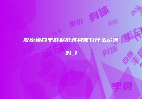 胶原蛋白丰唇整形对身体有什么危害吗_1