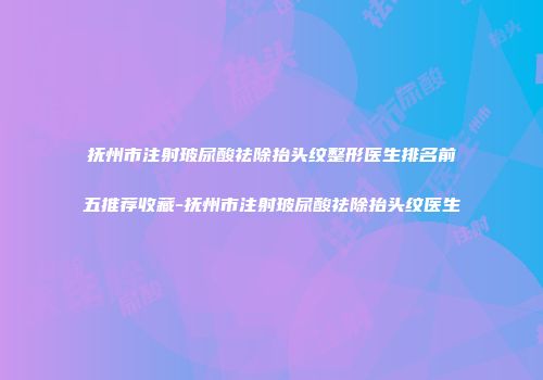 抚州市注射玻尿酸祛除抬头纹整形医生排名前五推荐收藏-抚州市注射玻尿酸祛除抬头纹医生