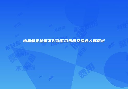 南昌矫正脸型不对称整形费用及适合人群解析