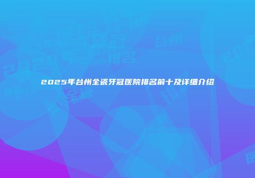 2025年台州全瓷牙冠医院排名前十及详细介绍