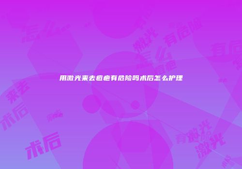 用激光来去痘疤有危险吗术后怎么护理