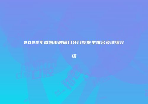 2025年咸阳市种满口牙口腔医生排名及详细介绍