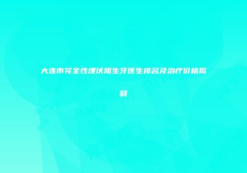 大连市完全性埋伏阻生牙医生排名及治疗价格揭晓