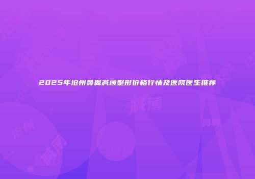 2025年沧州鼻翼减薄整形价格行情及医院医生推荐