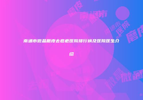 南通市微晶磨皮去痘疤医院排行榜及医院医生介绍