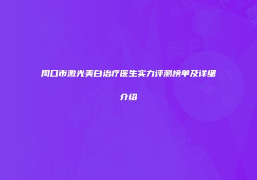 周口市激光美白治疗医生实力评测榜单及详细介绍